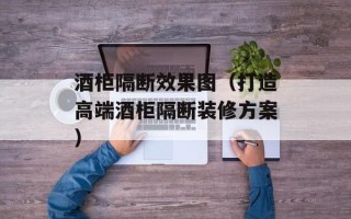 酒柜隔断效果图（打造高端酒柜隔断装修方案）