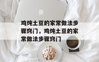 鸡炖土豆的家常做法步骤窍门，鸡炖土豆的家常做法步骤窍门