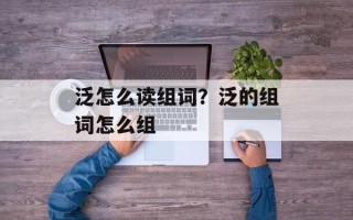 泛怎么读组词？泛的组词怎么组