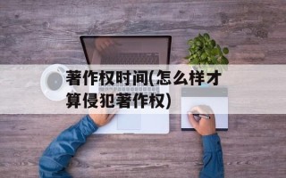 著作权时间(怎么样才算侵犯著作权)
