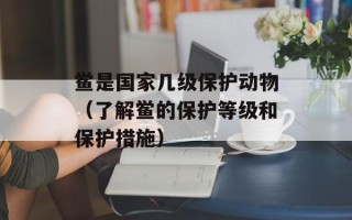 鲎是国家几级保护动物（了解鲎的保护等级和保护措施）