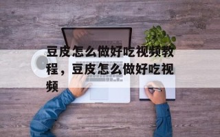 豆皮怎么做好吃视频教程，豆皮怎么做好吃视频