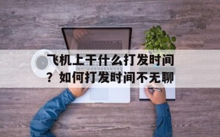 飞机上干什么打发时间？如何打发时间不无聊