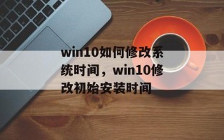 win10如何修改系统时间，win10修改初始安装时间
