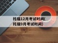 托福12月考试时间(托福9月考试时间)