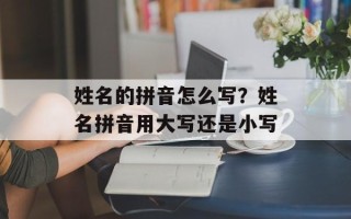姓名的拼音怎么写？姓名拼音用大写还是小写