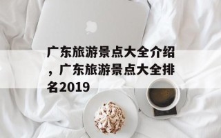 广东旅游景点大全介绍，广东旅游景点大全排名2019