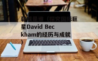 碧咸是谁（探究国际巨星David Beckham的经历与成就）