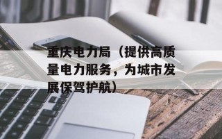 重庆电力局（提供高质量电力服务，为城市发展保驾护航）