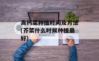 高钙菜种植时间及 *** (芥菜什么时候种植更好)