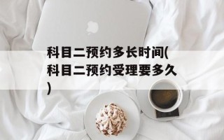 科目二预约多长时间(科目二预约受理要多久)