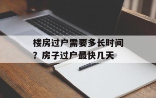 楼房过户需要多长时间？房子过户最快几天