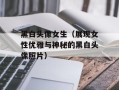 黑白头像女生（展现女性优雅与神秘的黑白头像照片）