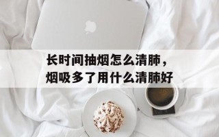长时间抽烟怎么清肺，烟吸多了用什么清肺好
