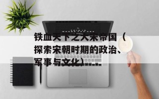 铁血天下之大宋帝国（探索宋朝时期的政治、军事与文化）