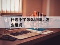 什这个字怎么组词，怎么组词
