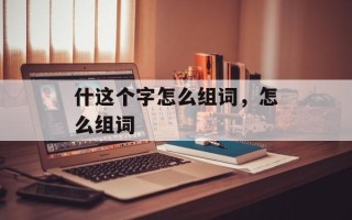 什这个字怎么组词，怎么组词