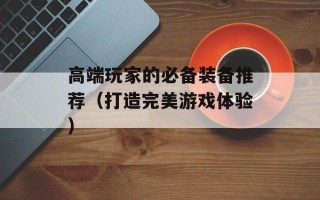 高端玩家的必备装备推荐（打造完美游戏体验）