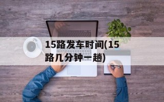15路发车时间(15路几分钟一趟)