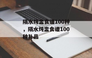 隔水炖盅食谱100种，隔水炖盅食谱100种补品