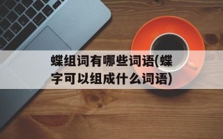 蝶组词有哪些词语(蝶字可以组成什么词语)