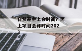 自然基金上会时间？面上项目会评时间2023