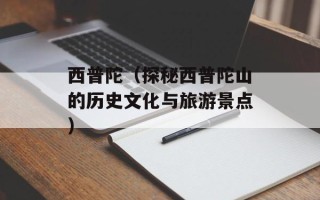 西普陀（探秘西普陀山的历史文化与旅游景点）
