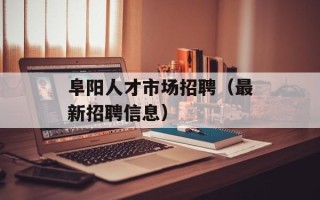 阜阳人才市场招聘（最新招聘信息）