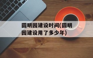 圆明园建设时间(圆明园建设用了多少年)