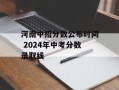 河南中招分数公布时间 2024年中考分数录取线