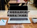 广州地铁关闭时间(广州地铁关门时间表)
