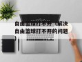 自由篮球打不开（解决自由篮球打不开的问题）