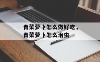 青菜萝卜怎么做好吃，青菜萝卜怎么治虫
