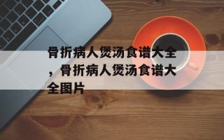 骨折病人煲汤食谱大全，骨折病人煲汤食谱大全图片