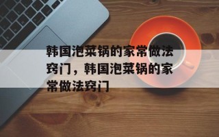 韩国泡菜锅的家常做法窍门，韩国泡菜锅的家常做法窍门
