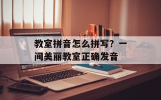 教室拼音怎么拼写？一间美丽教室正确发音