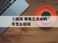 汻组词 带有三点水的字怎么组词