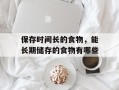 保存时间长的食物，能长期储存的食物有哪些