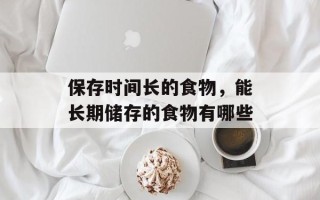 保存时间长的食物，能长期储存的食物有哪些