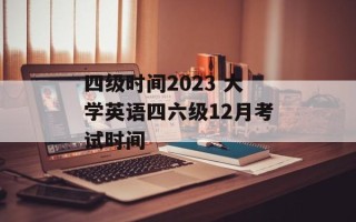 四级时间2023 大学英语四六级12月考试时间