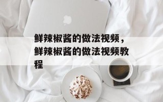 鲜辣椒酱的做法视频，鲜辣椒酱的做法视频教程