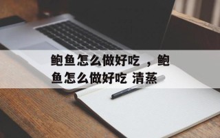 鲍鱼怎么做好吃 ，鲍鱼怎么做好吃 清蒸