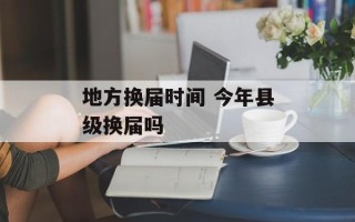 地方换届时间 今年县级换届吗