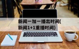 新闻一加一播出时间(新闻1+1重播时间)