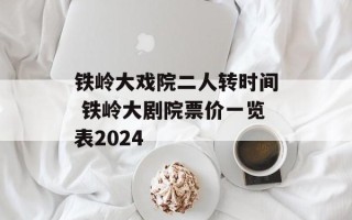 铁岭大戏院二人转时间 铁岭大剧院票价一览表2024