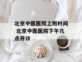 北京中医医院上班时间 北京中医医院下午几点开诊