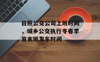 日照公交公司上班时间，城乡公交执行冬春季首末班发车时间