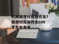 时间我想对你说作文？我想对你说作文600字左右高中