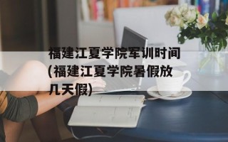 福建江夏学院军训时间(福建江夏学院暑假放几天假)