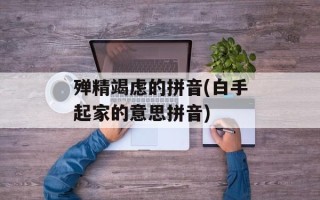 殚精竭虑的拼音(白手起家的意思拼音)